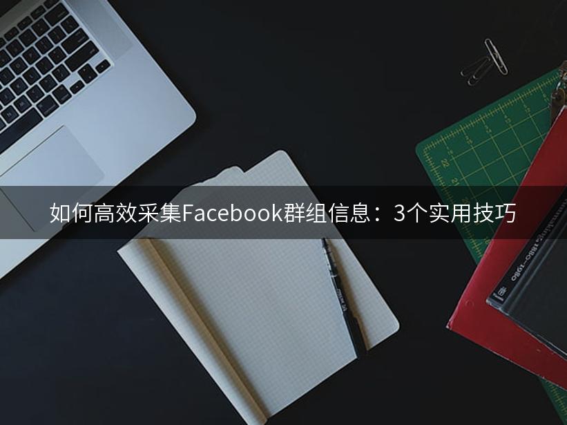 如何高效采集Facebook群组信息：3个实用技巧