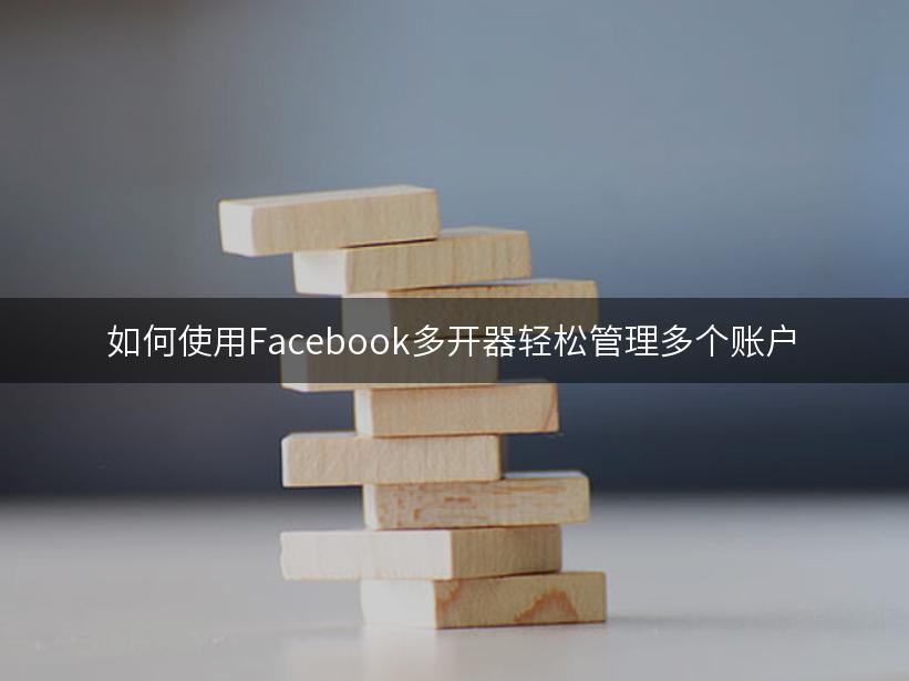 如何使用Facebook多开器轻松管理多个账户