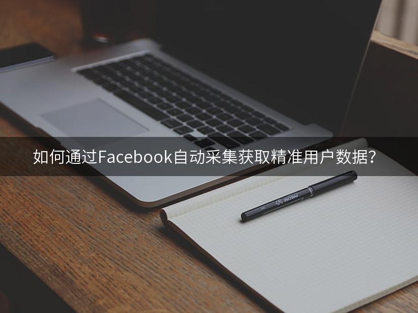 如何通过Facebook自动采集获取精准用户数据？