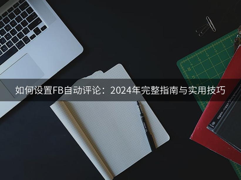 如何设置FB自动评论：2024年完整指南与实用技巧