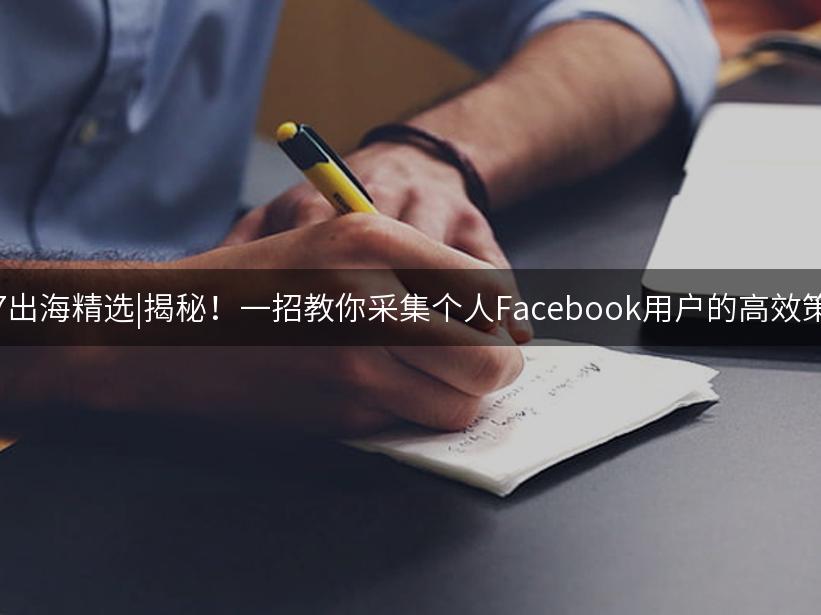 007出海精选|揭秘！一招教你采集个人Facebook用户的高效策略