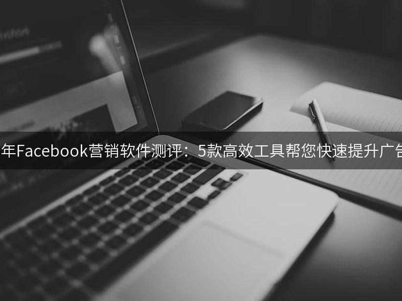 2024年Facebook营销软件测评：5款高效工具帮您快速提升广告ROI