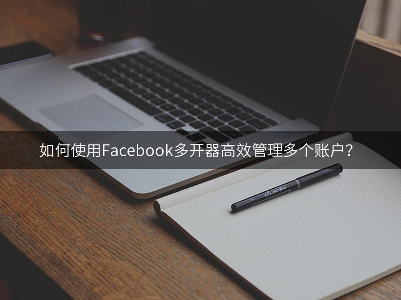 如何使用Facebook多开器高效管理多个账户？