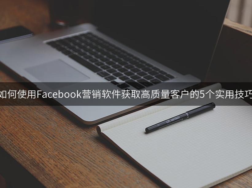 如何使用Facebook营销软件获取高质量客户的5个实用技巧