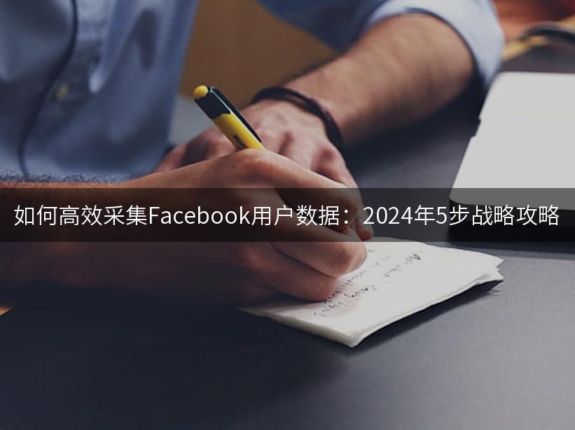 如何高效采集Facebook用户数据：2024年5步战略攻略