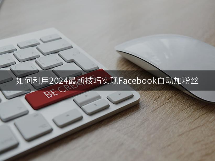 如何利用2024最新技巧实现Facebook自动加粉丝