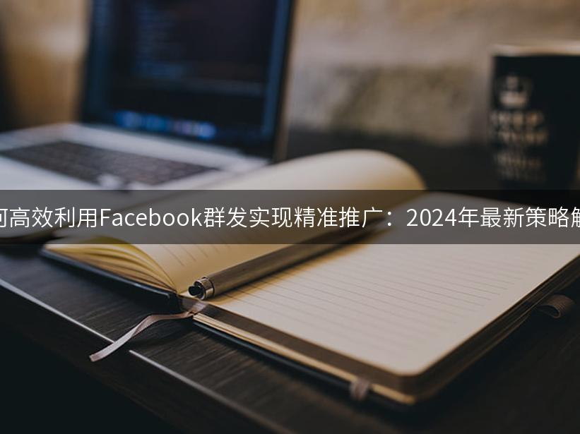 如何高效利用Facebook群发实现精准推广：2024年最新策略解析