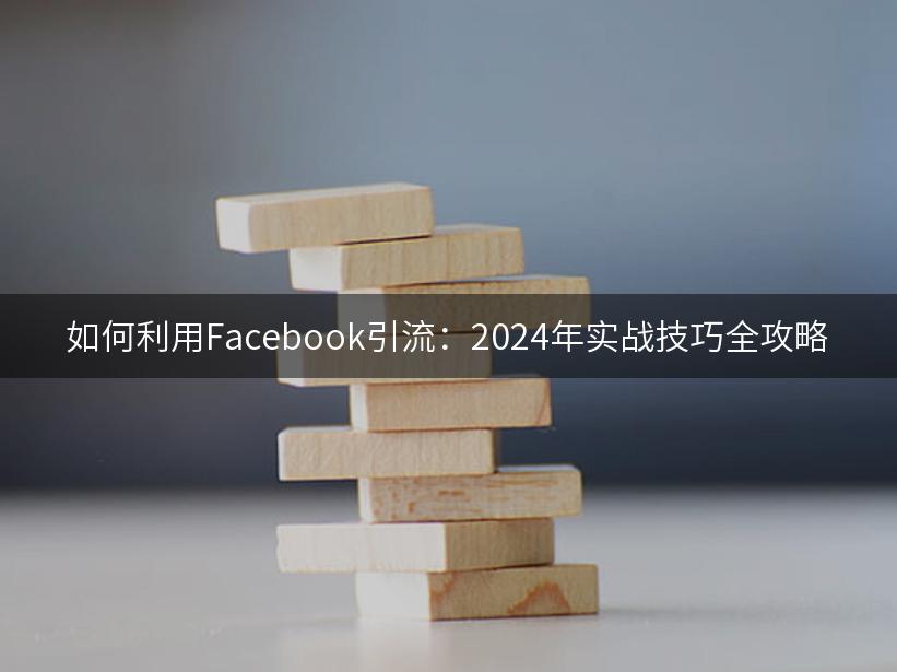 如何利用Facebook引流：2024年实战技巧全攻略