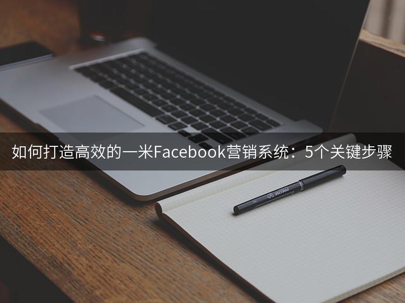 如何打造高效的一米Facebook营销系统：5个关键步骤