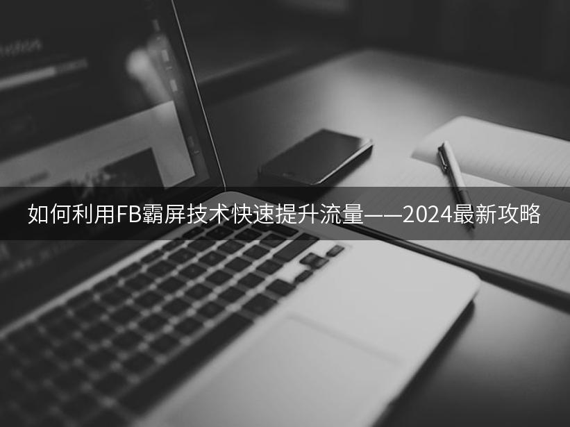 如何利用FB霸屏技术快速提升流量——2024最新攻略