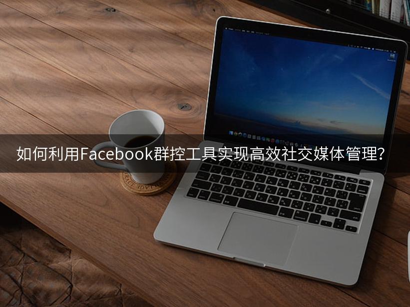 如何利用Facebook群控工具实现高效社交媒体管理？