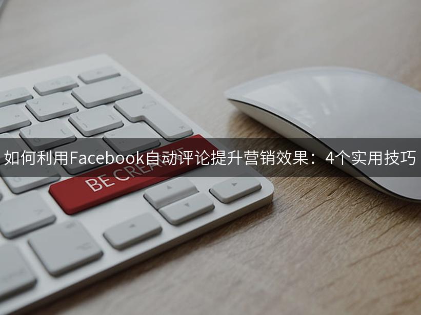 如何利用Facebook自动评论提升营销效果：4个实用技巧