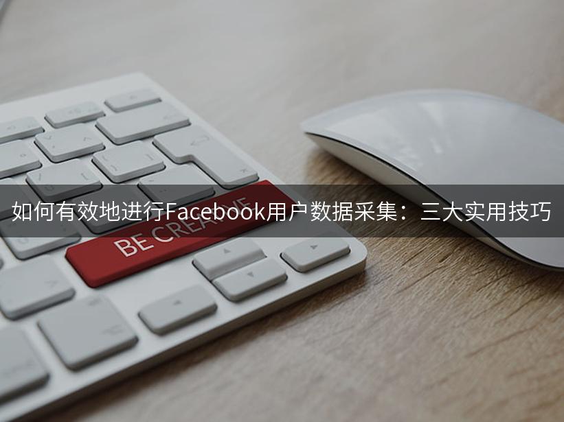 如何有效地进行Facebook用户数据采集：三大实用技巧