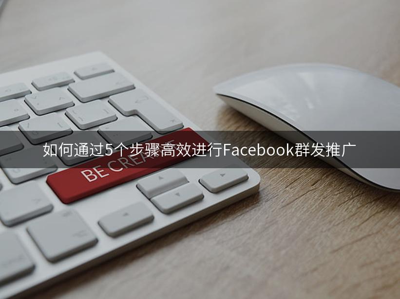 如何通过5个步骤高效进行Facebook群发推广