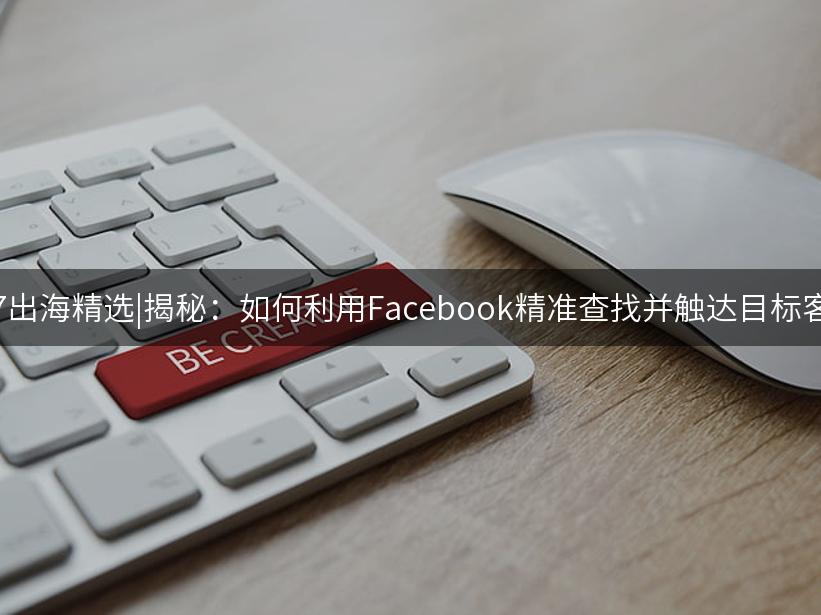 007出海精选|揭秘：如何利用Facebook精准查找并触达目标客户