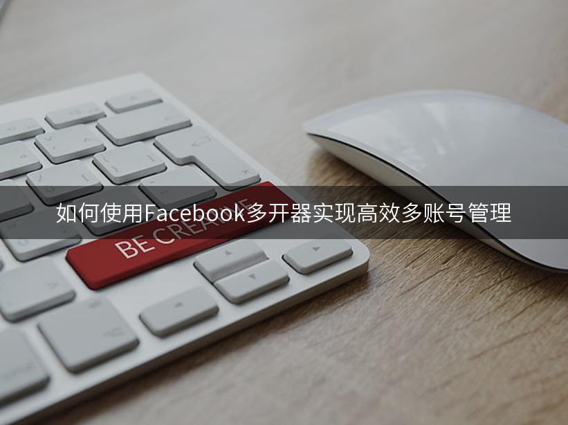 如何使用Facebook多开器实现高效多账号管理