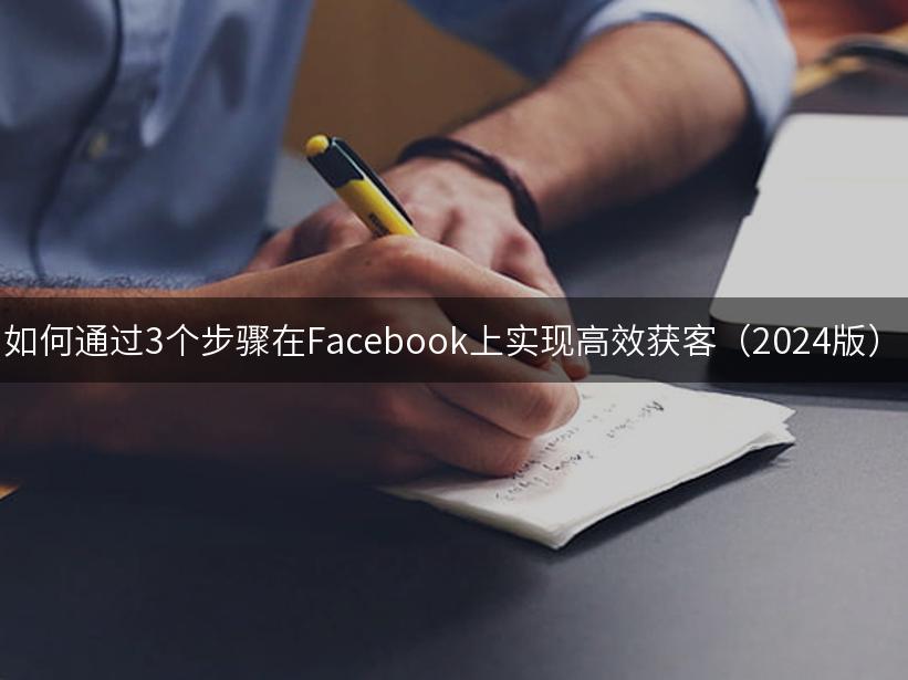 如何通过3个步骤在Facebook上实现高效获客（2024版）