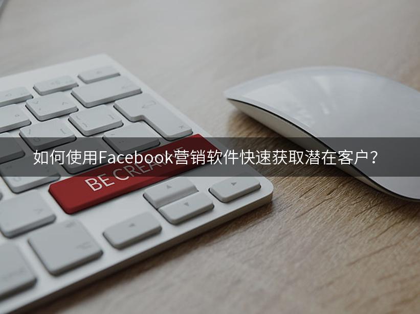 如何使用Facebook营销软件快速获取潜在客户？