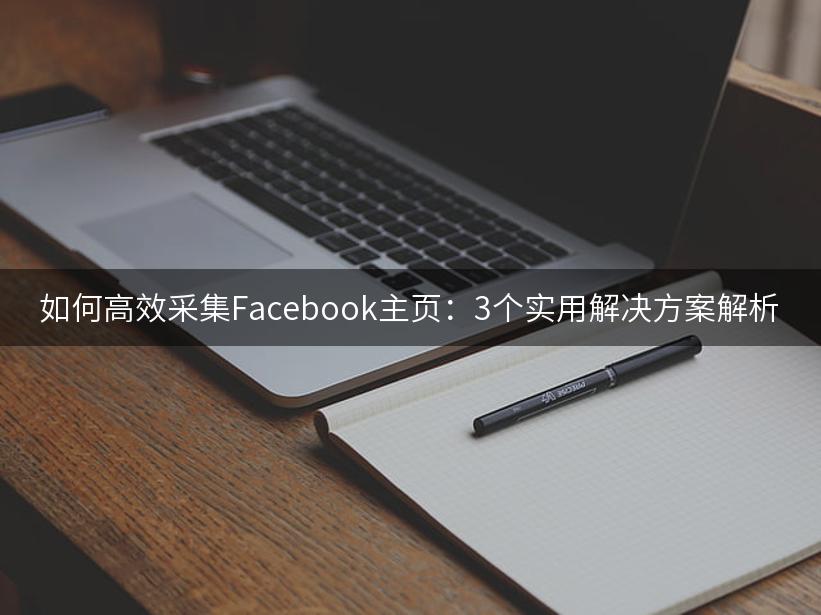 如何高效采集Facebook主页：3个实用解决方案解析