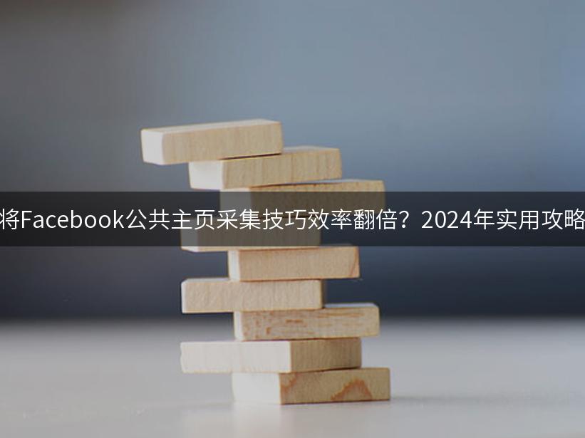 如何将Facebook公共主页采集技巧效率翻倍？2024年实用攻略解析