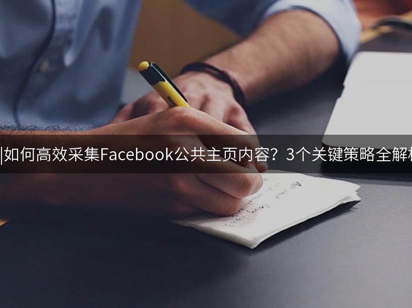 007出海精选|如何高效采集Facebook公共主页内容？3个关键策略全解析(2024指南)