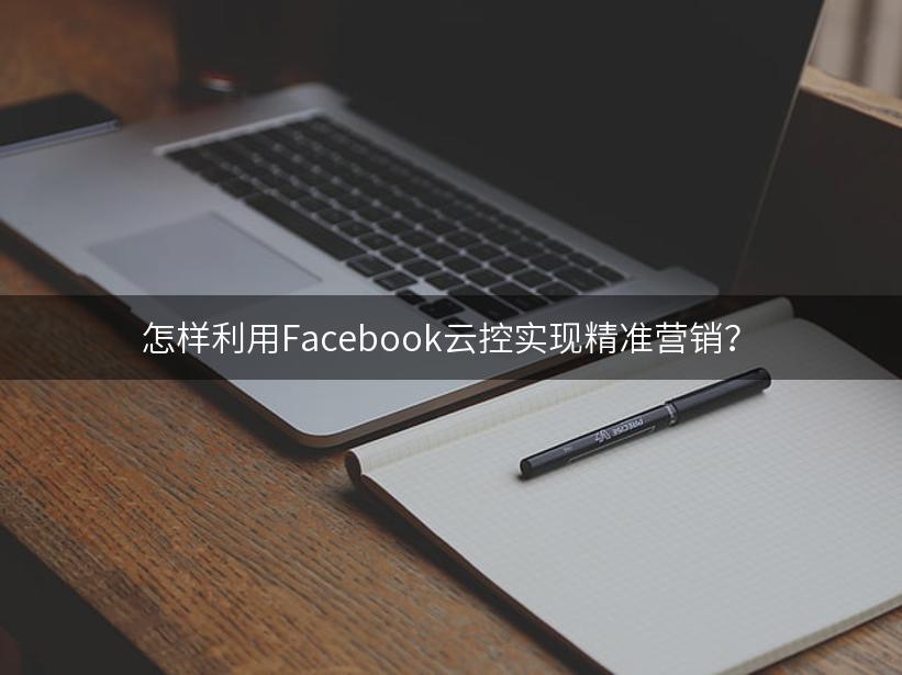 怎样利用Facebook云控实现精准营销？