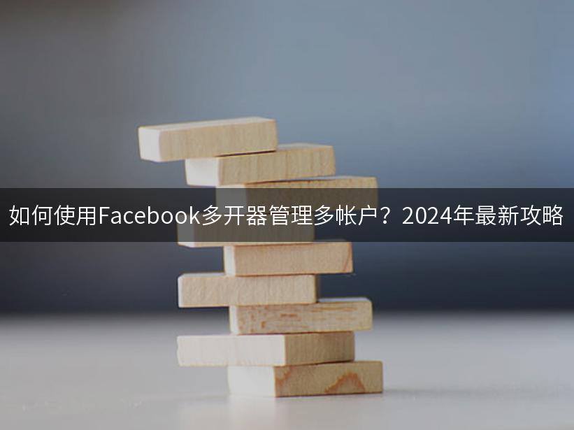 如何使用Facebook多开器管理多帐户？2024年最新攻略