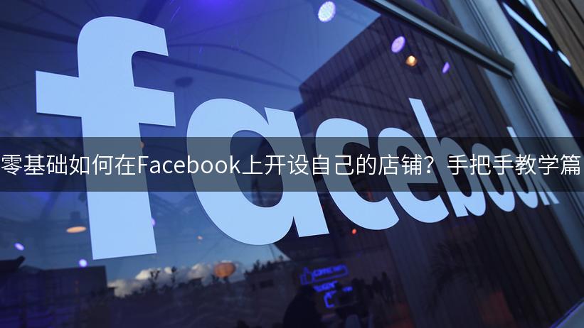 零基础如何在Facebook上开设自己的店铺？手把手教学篇