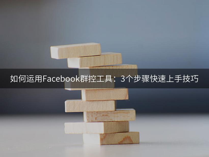 如何运用Facebook群控工具：3个步骤快速上手技巧