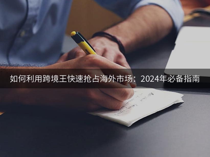 如何利用跨境王快速抢占海外市场：2024年必备指南