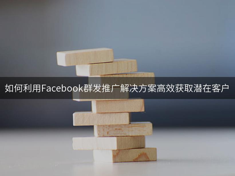 如何利用Facebook群发推广解决方案高效获取潜在客户