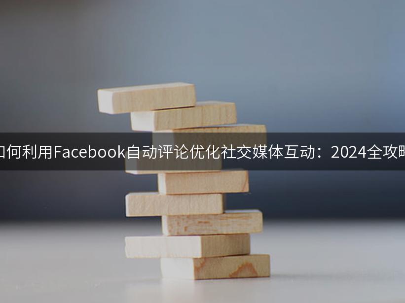 如何利用Facebook自动评论优化社交媒体互动：2024全攻略