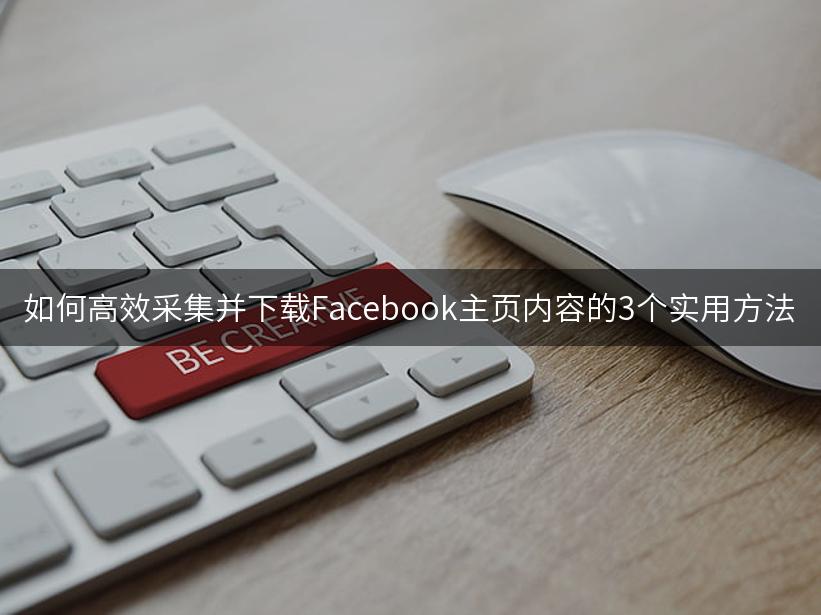 如何高效采集并下载Facebook主页内容的3个实用方法